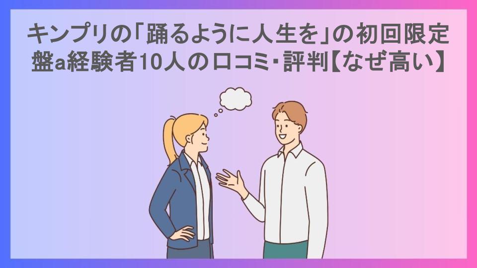 キンプリの「踊るように人生を」の初回限定盤a経験者10人の口コミ・評判【なぜ高い】